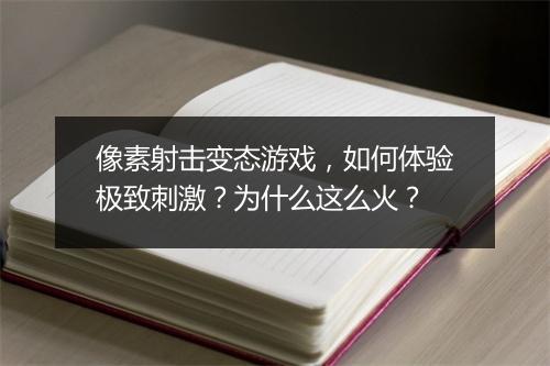 像素射击变态游戏,如何体验极致刺激?为什么这么火?