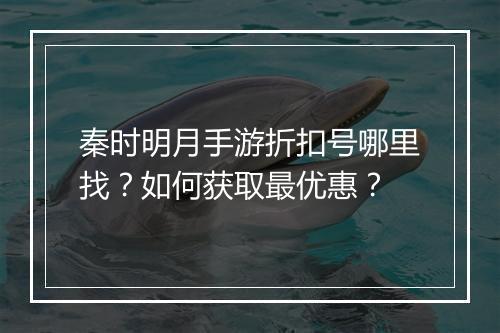 秦时明月手游折扣号哪里找?如何获取最优惠?