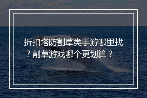 折扣塔防割草类手游哪里找?割草游戏哪个更划算?