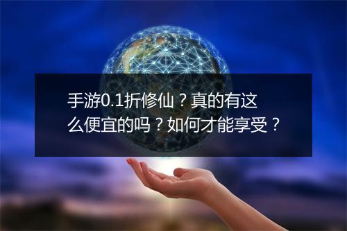 手游0.1折修仙?真的有这么便宜的吗?如何才能享受?