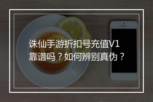 诛仙手游折扣号充值V1靠谱吗？如何辨别真伪？