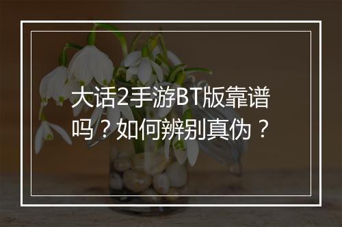 大话2手游BT版靠谱吗？如何辨别真伪？