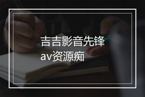 吉吉影音先锋av资源痴