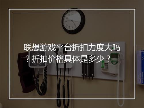 联想游戏平台折扣力度大吗?折扣价格具体是多少?