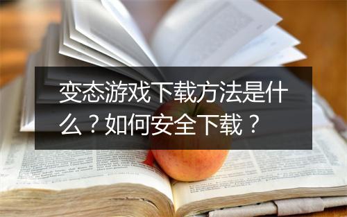 变态游戏下载方法是什么?如何安全下载?