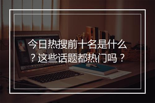 今日热搜前十名是什么?这些话题都热门吗?
