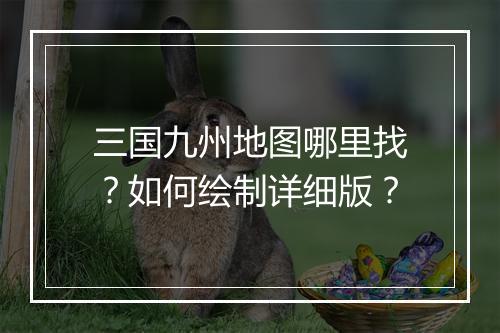 三国九州地图哪里找?如何绘制详细版?