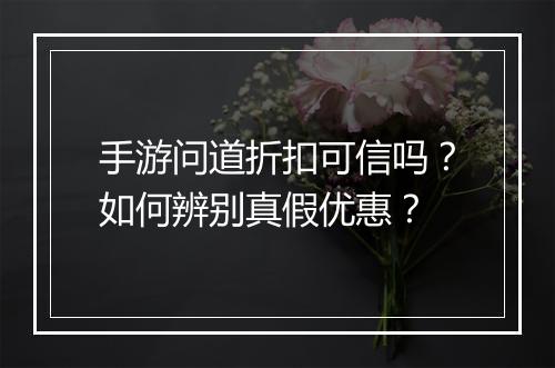 手游问道折扣可信吗?如何辨别真假优惠?