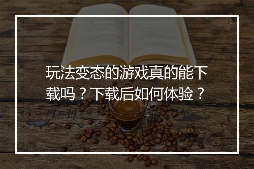 玩法变态的游戏真的能下载吗?下载后如何体验?