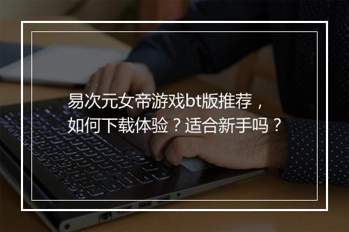 易次元女帝游戏bt版推荐,如何下载体验?适合新手吗?