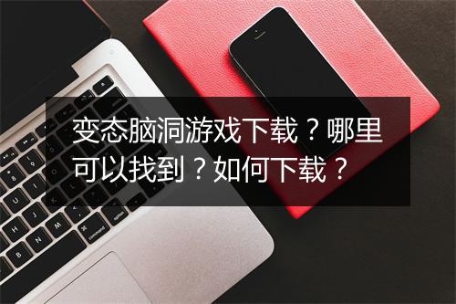 变态脑洞游戏下载?哪里可以找到?如何下载?