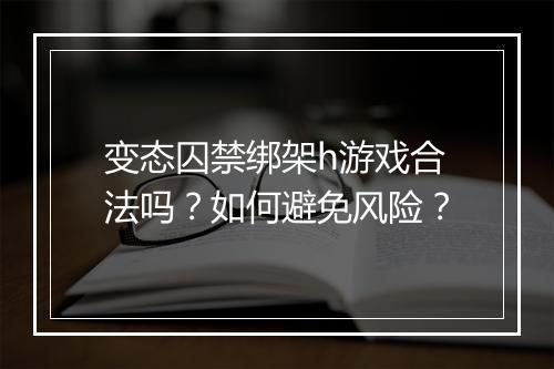 变态囚禁绑架h游戏合法吗？如何避免风险？