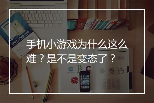 手机小游戏为什么这么难?是不是变态了?