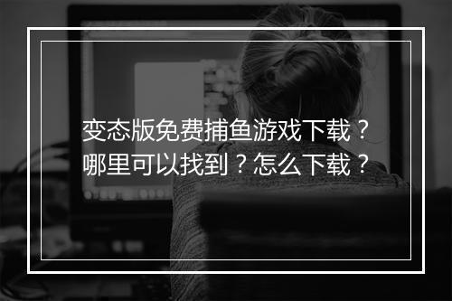 变态版免费捕鱼游戏下载?哪里可以找到?怎么下载?
