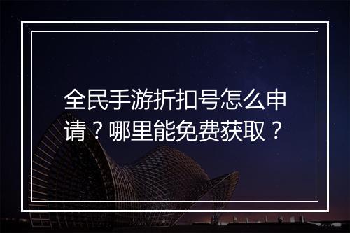 全民手游折扣号怎么申请？哪里能免费获取？