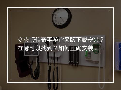 变态版传奇手游官网版下载安装?在哪可以找到?如何正确安装?