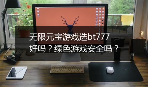 无限元宝游戏选bt777好吗?绿色游戏安全吗?