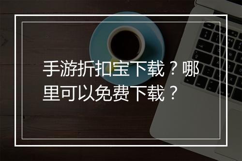 手游折扣宝下载？哪里可以免费下载？