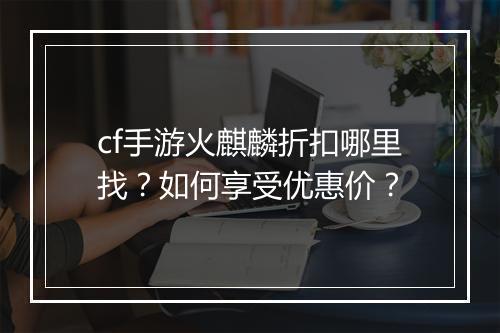 cf手游火麒麟折扣哪里找?如何享受优惠价?