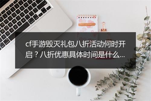 cf手游毁灭礼包八折活动何时开启？八折优惠具体时间是什么时候？