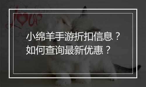 小绵羊手游折扣信息?如何查询最新优惠?