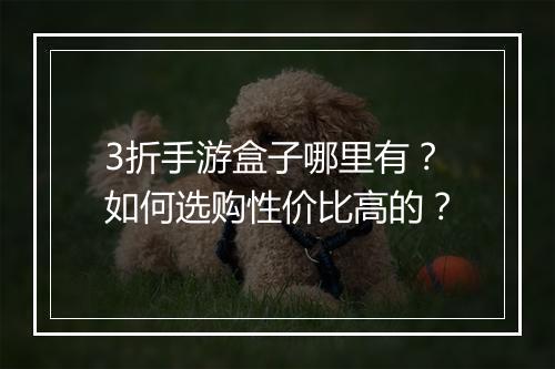 3折手游盒子哪里有?如何选购性价比高的?
