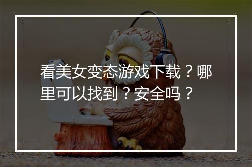 看美女变态游戏下载?哪里可以找到?安全吗?