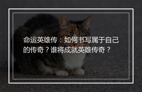 命运英雄传：如何书写属于自己的传奇？谁将成就英雄传奇？