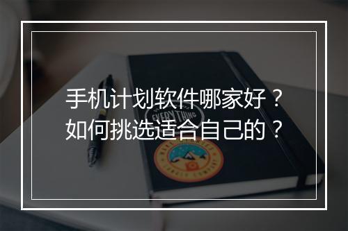 手机计划软件哪家好?如何挑选适合自己的?