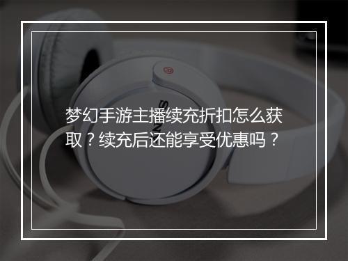 梦幻手游主播续充折扣怎么获取?续充后还能享受优惠吗?