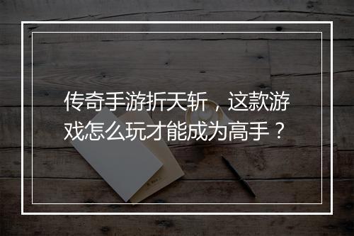 传奇手游折天斩,这款游戏怎么玩才能成为高手?