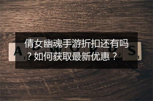倩女幽魂手游折扣还有吗?如何获取最新优惠?