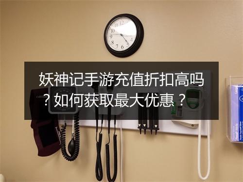 妖神记手游充值折扣高吗?如何获取最大优惠?