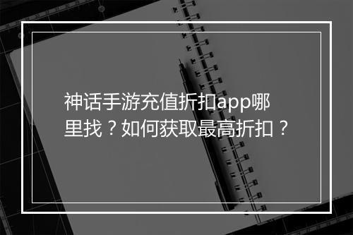 神话手游充值折扣app哪里找?如何获取最高折扣?