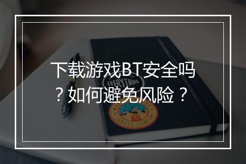 下载游戏BT安全吗?如何避免风险?
