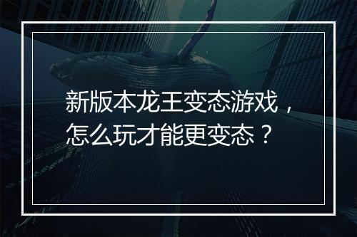 新版本龙王变态游戏,怎么玩才能更变态?