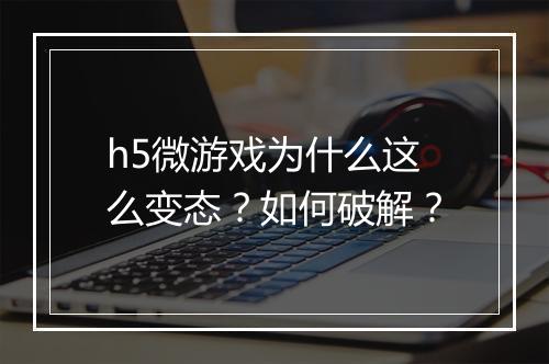 h5微游戏为什么这么变态?如何破解?
