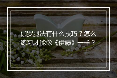 伽罗腿法有什么技巧?怎么练习才能像《伊藤》一样?