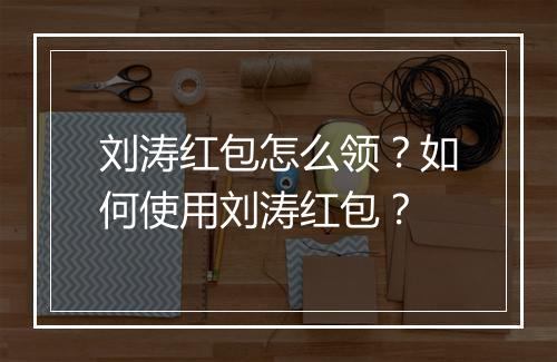 刘涛红包怎么领?如何使用刘涛红包?