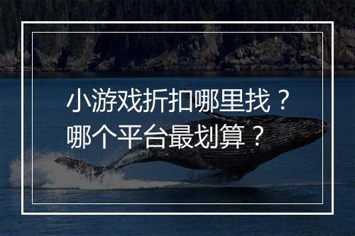 小游戏折扣哪里找？哪个平台最划算？