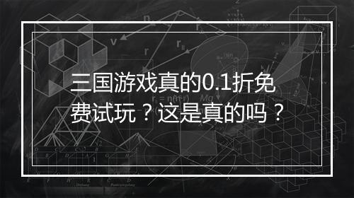 三国游戏真的0.1折免费试玩?这是真的吗?
