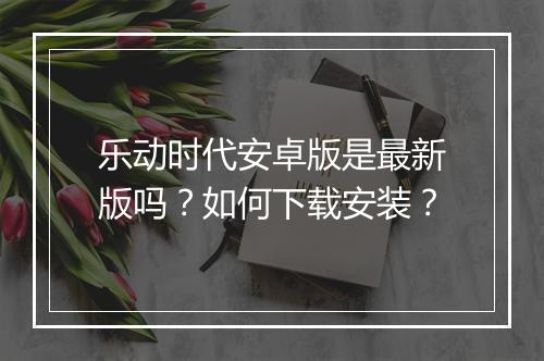 乐动时代安卓版是最新版吗？如何下载安装？