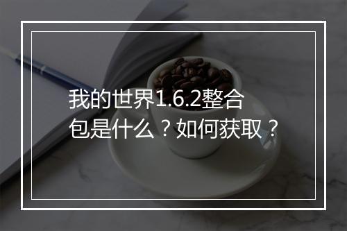 我的世界1.6.2整合包是什么?如何获取?