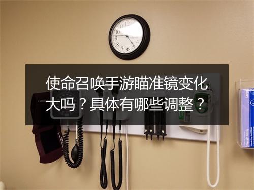 使命召唤手游瞄准镜变化大吗？具体有哪些调整？