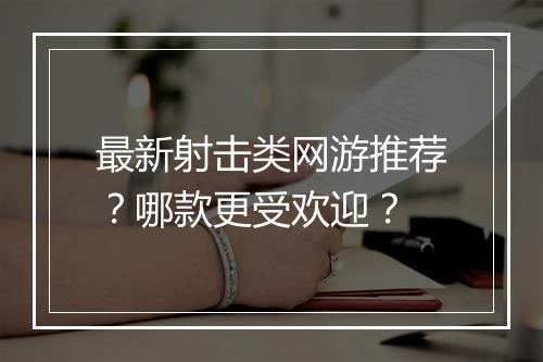 最新射击类网游推荐?哪款更受欢迎?