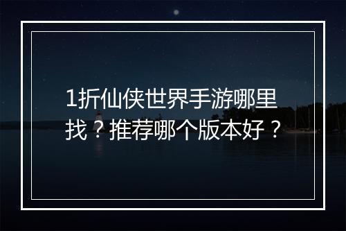 1折仙侠世界手游哪里找?推荐哪个版本好?