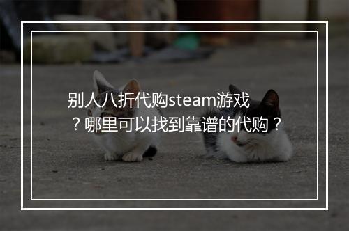 别人八折代购steam游戏?哪里可以找到靠谱的代购?