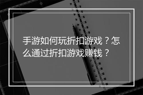 手游如何玩折扣游戏?怎么通过折扣游戏赚钱?