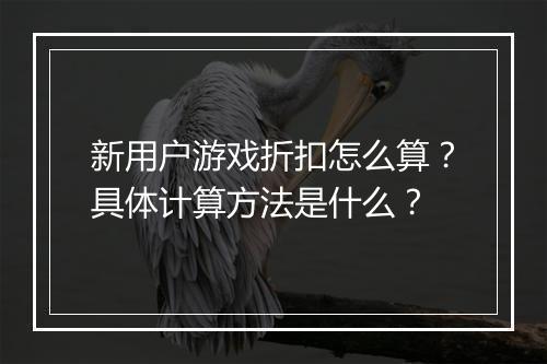 新用户游戏折扣怎么算?具体计算方法是什么?