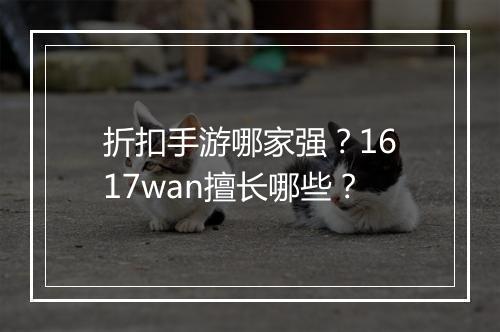 折扣手游哪家强?1617wan擅长哪些?